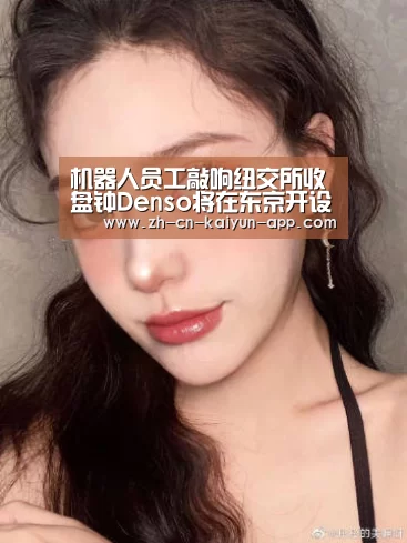 机器人员工敲响纽交所收盘钟Denso将在东京开设新自动驾驶技术工厂‘开云App官方下载入口 ’(图1) 开云