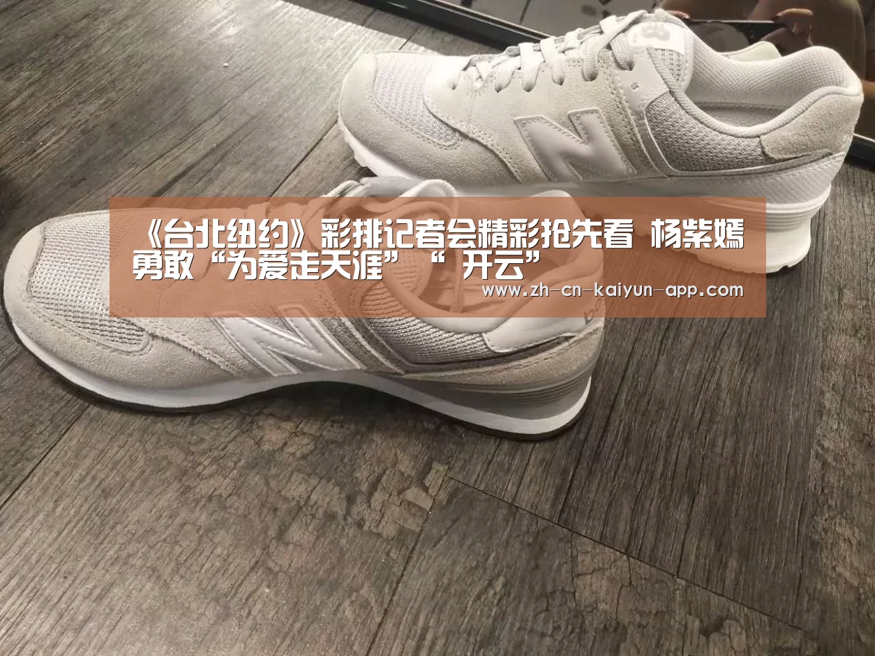 《台北纽约》彩排记者会精彩抢先看 杨紫嫣勇敢“为爱走天涯”“ 开云”(图1) 开云App官方下载入口