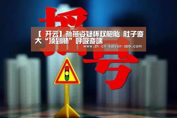 【 开云】孙燕姿疑怀双胞胎 肚子变大“顶到肺”呼吸变喘(图1) 开云App官方下载入口