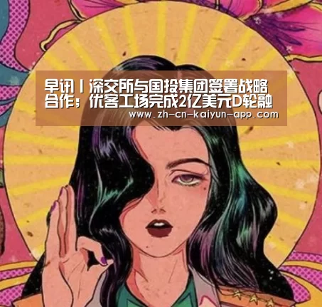 早讯丨深交所与国投集团签署战略合作;优客工场完成2亿美元D轮融资‘开云App官方下载入口 ’(图1) 开云