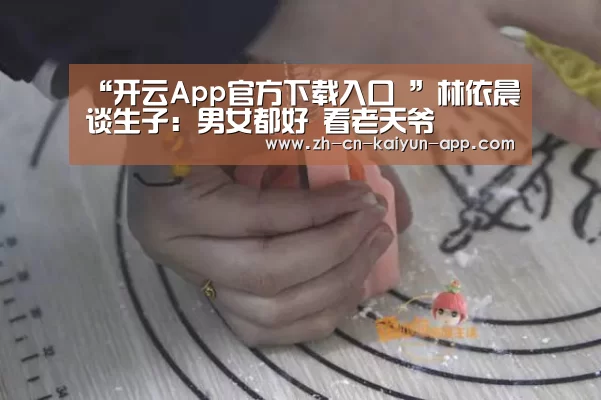 “开云App官方下载入口 ”林依晨谈生子:男女都好 看老天爷(图2) 开云