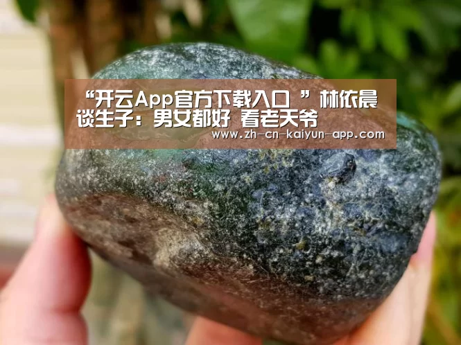 “开云App官方下载入口 ”林依晨谈生子:男女都好 看老天爷(图4) 开云