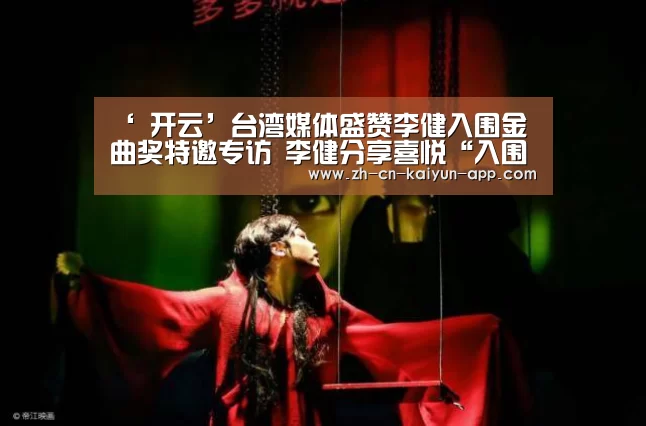 ‘ 开云’台湾媒体盛赞李健入围金曲奖特邀专访 李健分享喜悦“入围即荣誉”(图1) 开云App官方下载入口