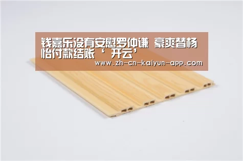 钱嘉乐没有安慰罗仲谦 豪爽替杨怡付款结账‘ 开云’(图4) 开云App官方下载入口